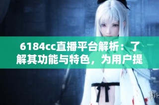 6184cc直播平台解析：了解其功能与特色，为用户提供更好的观看体验