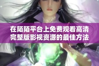 在陌陌平台上免费观看高清完整版影视资源的最佳方法分享