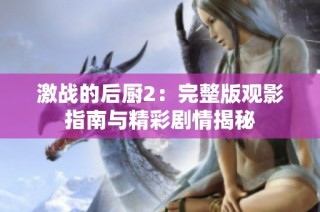 激战的后厨2：完整版观影指南与精彩剧情揭秘