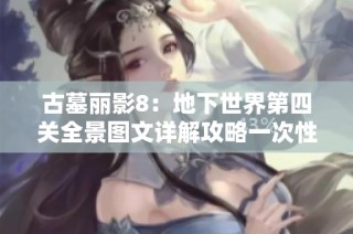 古墓丽影8：地下世界第四关全景图文详解攻略一次性掌握全部要点