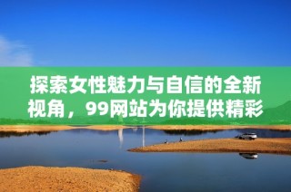 探索女性魅力与自信的全新视角，99网站为你提供精彩内容