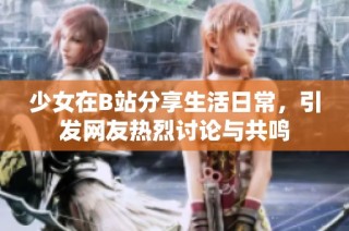 少女在B站分享生活日常，引发网友热烈讨论与共鸣