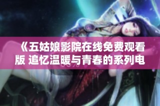 《五姑娘影院在线免费观看版 追忆温暖与青春的系列电视剧》