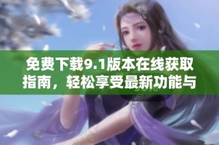 免费下载9.1版本在线获取指南，轻松享受最新功能与服务