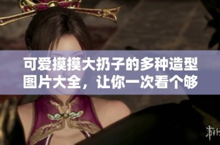 可爱摸摸大扔子的多种造型图片大全，让你一次看个够