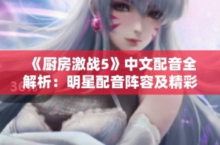 《厨房激战5》中文配音全解析：明星配音阵容及精彩表现揭秘