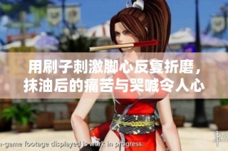 用刷子刺激脚心反复折磨，抹油后的痛苦与哭喊令人心碎