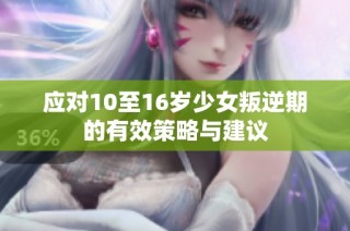 应对10至16岁少女叛逆期的有效策略与建议