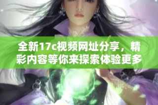 全新17c视频网址分享，精彩内容等你来探索体验更多乐趣