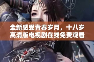 全新感受青春岁月，十八岁高清版电视剧在线免费观看体验