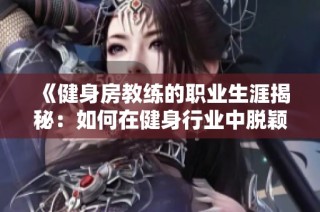 《健身房教练的职业生涯揭秘：如何在健身行业中脱颖而出与成功成长》