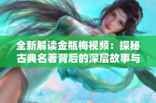 全新解读金瓶梅视频：探秘古典名著背后的深层故事与文化意义