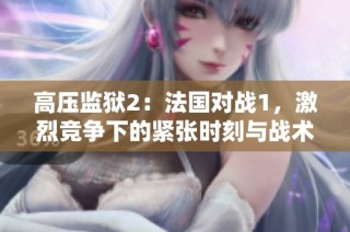 高压监狱2：法国对战1，激烈竞争下的紧张时刻与战术对决