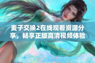 麦子交换2在线观看资源分享，畅享正版高清视频体验