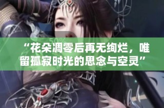 “花朵凋零后再无绚烂，唯留孤寂时光的思念与空灵”