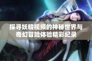 探寻妖精视频的神秘世界与奇幻冒险体验精彩纪录