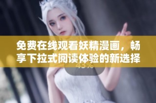 免费在线观看妖精漫画，畅享下拉式阅读体验的新选择