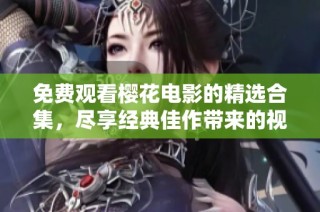 免费观看樱花电影的精选合集，尽享经典佳作带来的视觉盛宴
