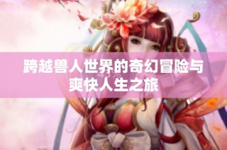 跨越兽人世界的奇幻冒险与爽快人生之旅