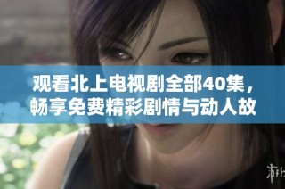 观看北上电视剧全部40集，畅享免费精彩剧情与动人故事