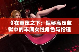《在重压之下：探秘高压监狱中的丰满女性角色与伦理困境》