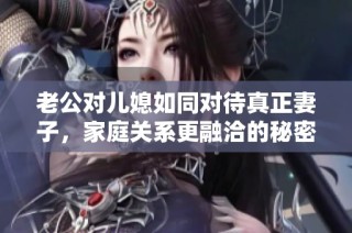 老公对儿媳如同对待真正妻子，家庭关系更融洽的秘密揭秘