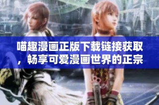 喵趣漫画正版下载链接获取，畅享可爱漫画世界的正宗体验