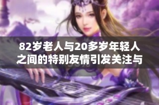 82岁老人与20多岁年轻人之间的特别友情引发关注与讨论