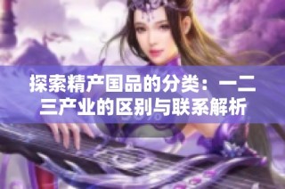 探索精产国品的分类：一二三产业的区别与联系解析