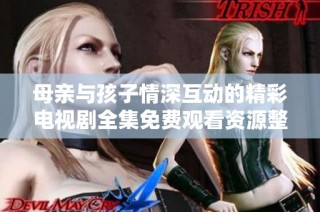 母亲与孩子情深互动的精彩电视剧全集免费观看资源整理