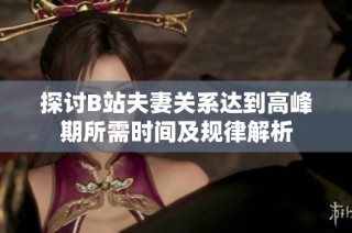 探讨B站夫妻关系达到高峰期所需时间及规律解析
