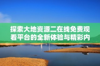 探索大地资源二在线免费观看平台的全新体验与精彩内容