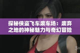 探秘侠盗飞车废车场：废弃之地的神秘魅力与奇幻冒险