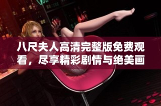 八尺夫人高清完整版免费观看，尽享精彩剧情与绝美画面体验