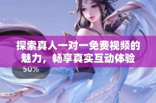 探索真人一对一免费视频的魅力，畅享真实互动体验