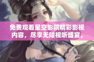 免费观看星空影院精彩影视内容，尽享无限视听盛宴。