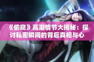 《偷窥》高潮情节大揭秘：探讨私密瞬间的背后真相与心理解析