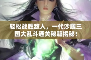 轻松战胜敌人，一代沙雕三国大乱斗通关秘籍揭秘！