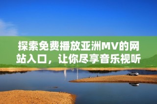 探索免费播放亚洲MV的网站入口，让你尽享音乐视听盛宴
