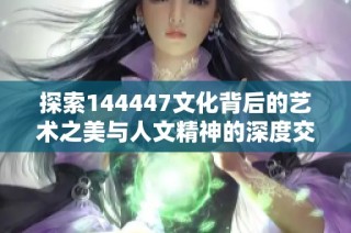 探索144447文化背后的艺术之美与人文精神的深度交融