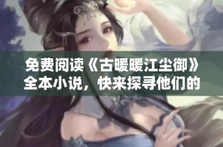 免费阅读《古暖暖江尘御》全本小说，快来探寻他们的爱恨情仇吧