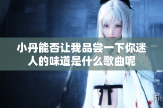 小丹能否让我品尝一下你迷人的味道是什么歌曲呢