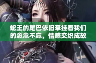 蛇王的尾巴依旧牵挂着我们的念念不忘，情感交织成故事