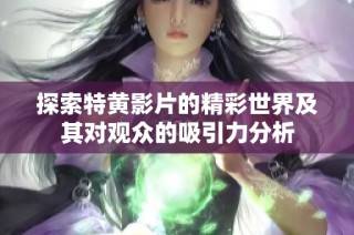 探索特黄影片的精彩世界及其对观众的吸引力分析