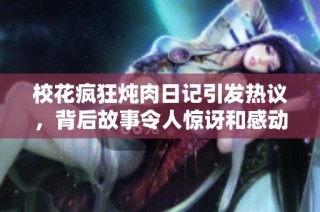 校花疯狂炖肉日记引发热议，背后故事令人惊讶和感动