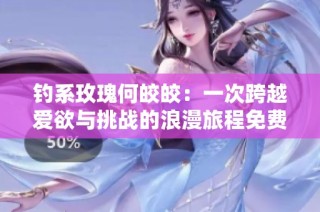 钓系玫瑰何皎皎：一次跨越爱欲与挑战的浪漫旅程免费阅读
