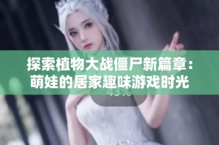 探索植物大战僵尸新篇章：萌娃的居家趣味游戏时光