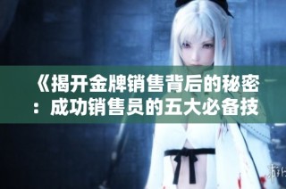《揭开金牌销售背后的秘密：成功销售员的五大必备技巧与心态》