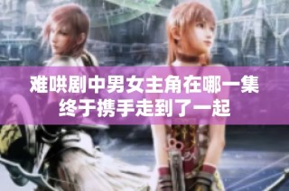 难哄剧中男女主角在哪一集终于携手走到了一起