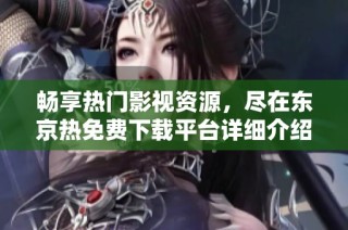 畅享热门影视资源，尽在东京热免费下载平台详细介绍